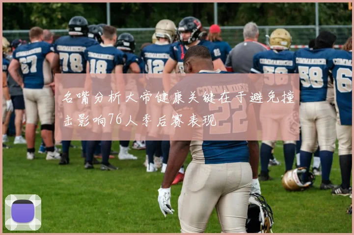 名嘴分析大帝健康关键在于避免撞击影响76人季后赛表现