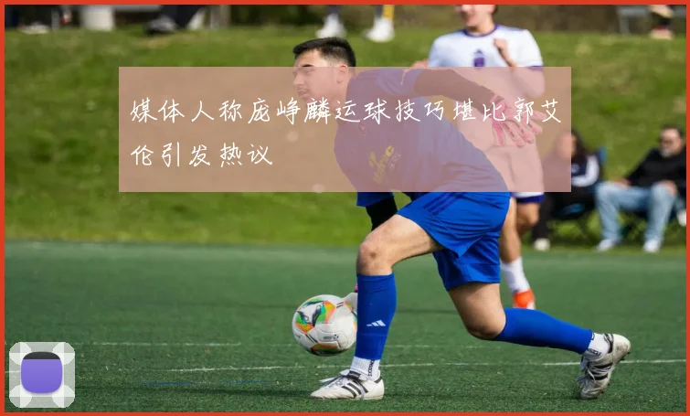 媒体人称庞峥麟运球技巧堪比郭艾伦引发热议