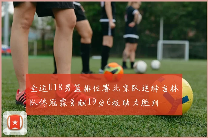 全运U18男篮排位赛北京队逆转吉林队佟冠霖贡献19分6板助力胜利