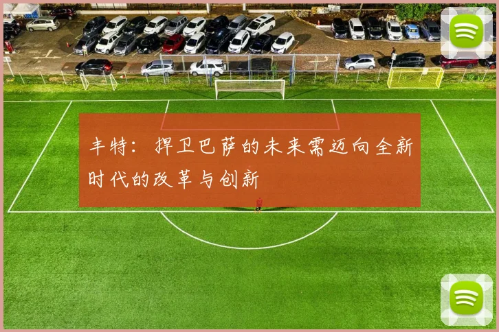 丰特：捍卫巴萨的未来需迈向全新时代的改革与创新