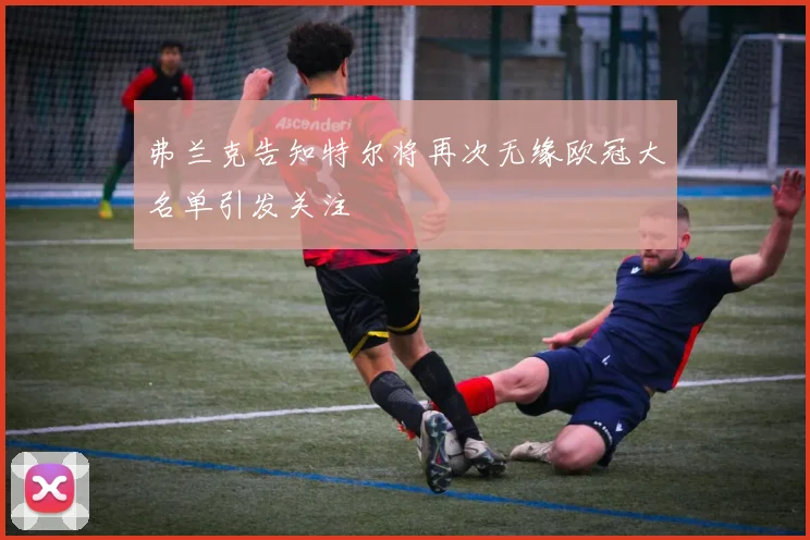 弗兰克告知特尔将再次无缘欧冠大名单引发关注