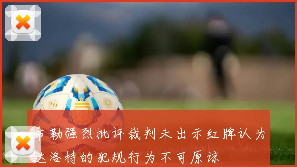 希勒强烈批评裁判未出示红牌认为达洛特的犯规行为不可原谅