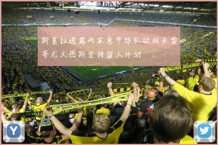 斯基拉透露两家意甲球队欲租米雷蒂尤文图斯坚持留人计划