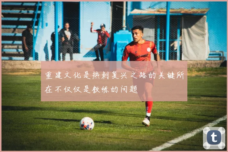 重建文化是热刺复兴之路的关键所在不仅仅是教练的问题
