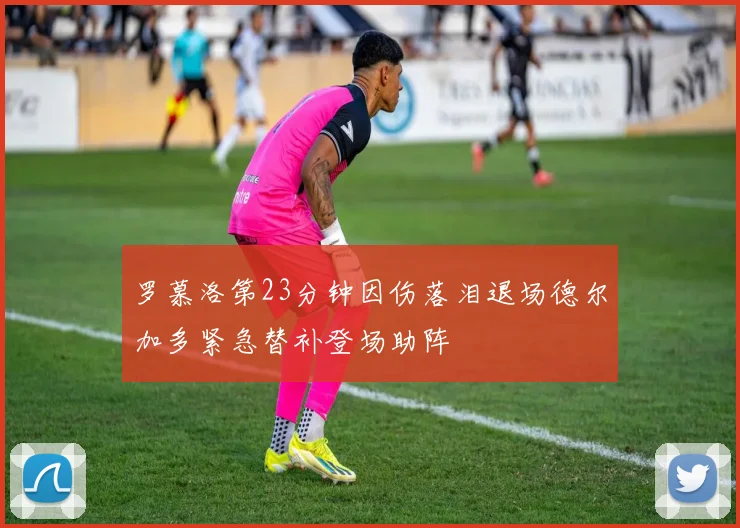 罗慕洛第23分钟因伤落泪退场德尔加多紧急替补登场助阵