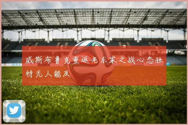 威斯布鲁克重返老东家之战心态独特无人能及