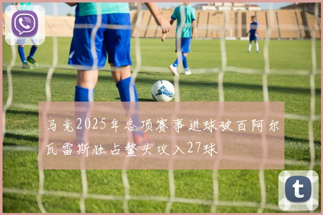 马竞2025年各项赛事进球破百阿尔瓦雷斯独占鳌头攻入27球