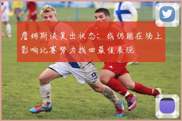 詹姆斯谈复出状态：我仍能在场上影响比赛努力找回最佳表现
