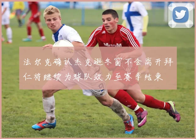 法尔克确认杰克逊冬窗不会离开拜仁将继续为球队效力至赛季结束
