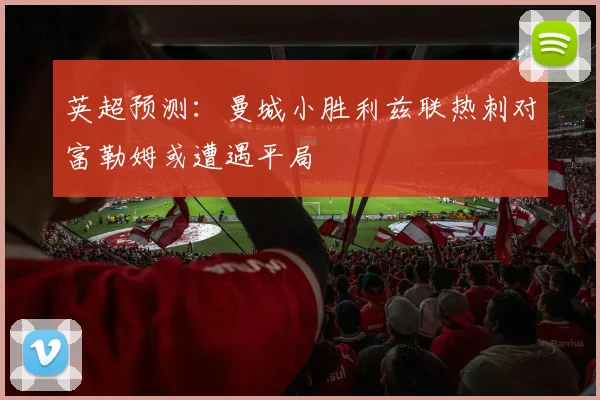 英超预测：曼城小胜利兹联热刺对富勒姆或遭遇平局