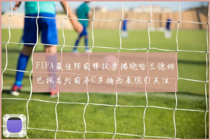 FIFA最佳阵前锋投票揭晓哈兰德姆巴佩名列前茅C罗梅西表现引关注
