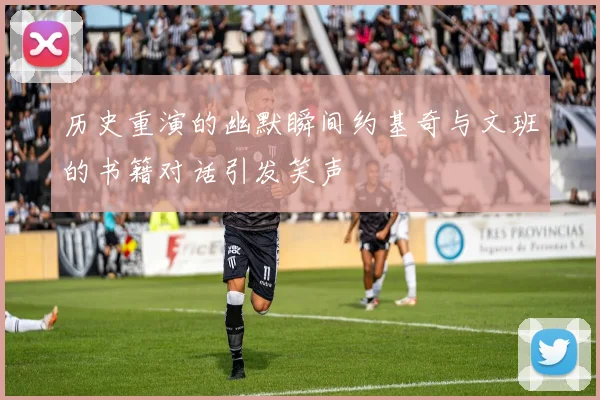历史重演的幽默瞬间约基奇与文班的书籍对话引发笑声