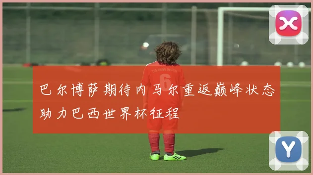 巴尔博萨期待内马尔重返巅峰状态助力巴西世界杯征程