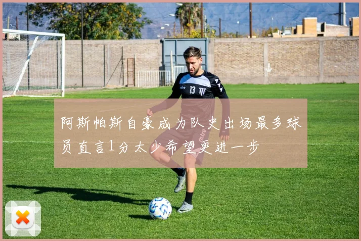 阿斯帕斯自豪成为队史出场最多球员直言1分太少希望更进一步