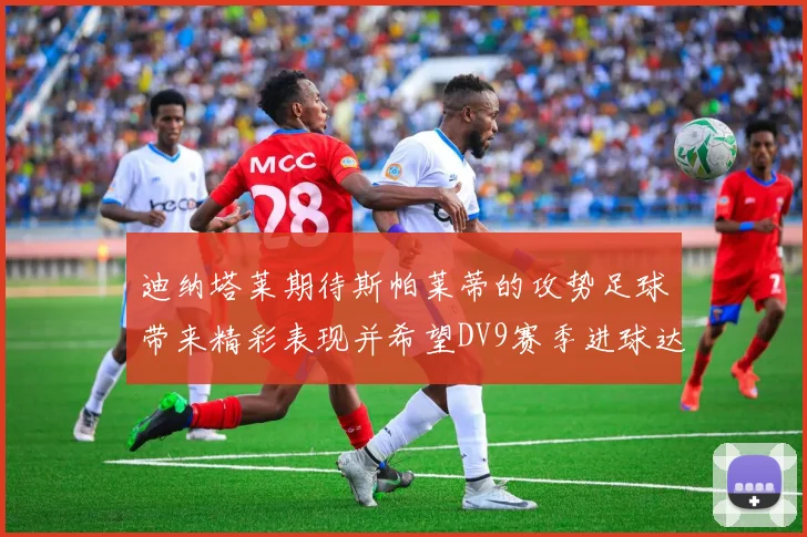迪纳塔莱期待斯帕莱蒂的攻势足球带来精彩表现并希望DV9赛季进球达到20个