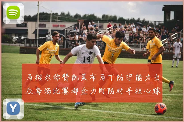 马绍尔称赞凯莱布马丁防守能力出众每场比赛都全力盯防对手核心球员