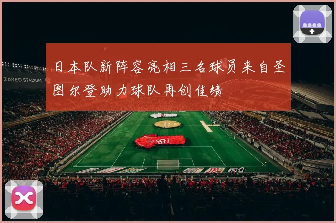 日本队新阵容亮相三名球员来自圣图尔登助力球队再创佳绩