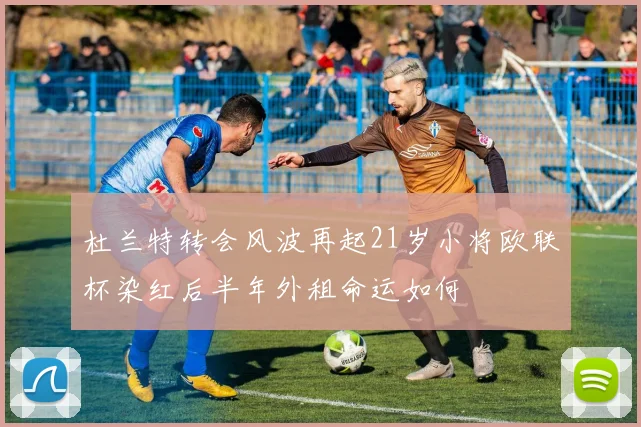 杜兰特转会风波再起21岁小将欧联杯染红后半年外租命运如何