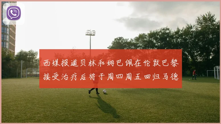 西媒报道贝林和姆巴佩在伦敦巴黎接受治疗后将于周四周五回归马德里