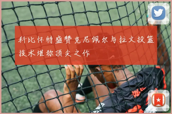 科比怀特盛赞克尼佩尔与拉文投篮技术堪称顶尖之作