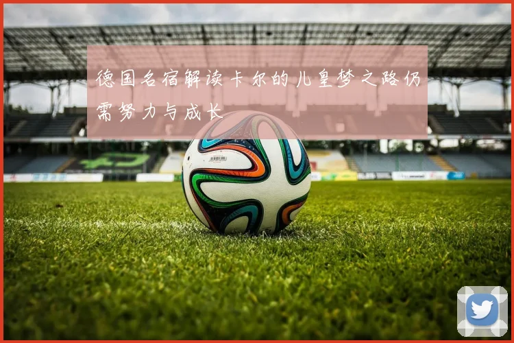德国名宿解读卡尔的儿皇梦之路仍需努力与成长