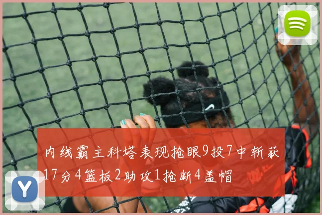 内线霸主科塔表现抢眼9投7中斩获17分4篮板2助攻1抢断4盖帽