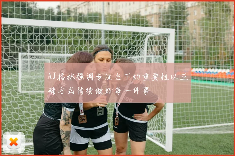 AJ格林强调专注当下的重要性以正确方式持续做好每一件事