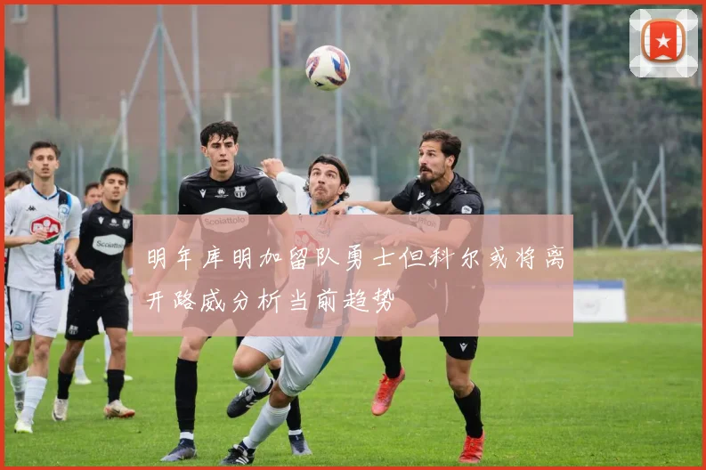 明年库明加留队勇士但科尔或将离开路威分析当前趋势