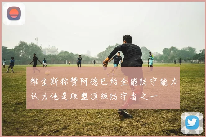 维金斯称赞阿德巴约全能防守能力认为他是联盟顶级防守者之一