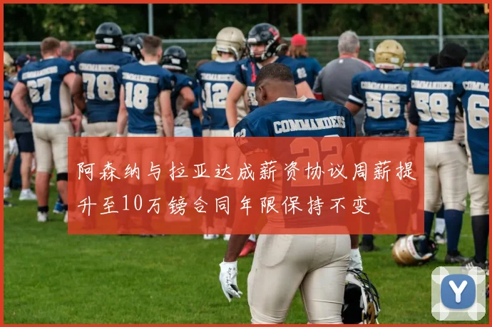阿森纳与拉亚达成薪资协议周薪提升至10万镑合同年限保持不变