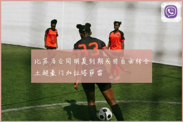比苏马合同明夏到期或将自由转会土超豪门加拉塔萨雷