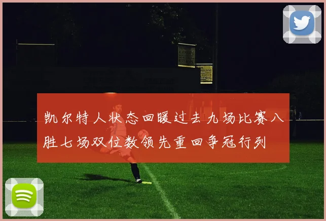 凯尔特人状态回暖过去九场比赛八胜七场双位数领先重回争冠行列