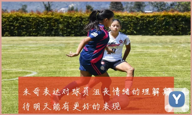 米奇表达对球员沮丧情绪的理解期待明天能有更好的表现